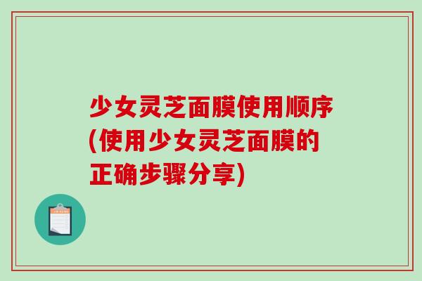 少女灵芝面膜使用顺序(使用少女灵芝面膜的正确步骤分享) 少女灵芝面膜使用顺序(使用少女灵芝面膜的正确步骤分享)