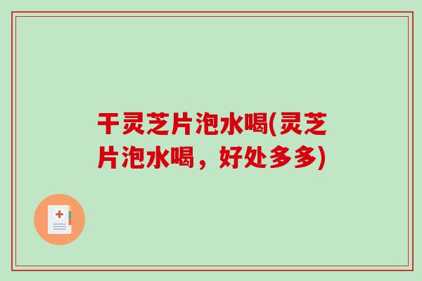 干灵芝片泡水喝(灵芝片泡水喝，好处多多)