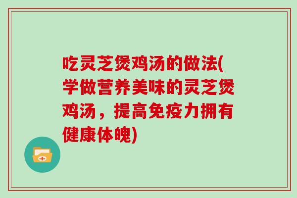 吃灵芝煲鸡汤的做法(学做营养美味的灵芝煲鸡汤,提高免疫力拥有健康体魄) 吃灵芝煲鸡汤的做法(学做营养美味的灵芝煲鸡汤,提高免疫力拥有健康体魄)