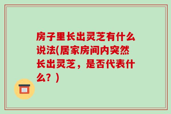 房子里长出灵芝有什么说法(居家房间内突然长出灵芝,是否代表什么?) 房子里长出灵芝有什么说法(居家房间内突然长出灵芝,是否代表什么?)
