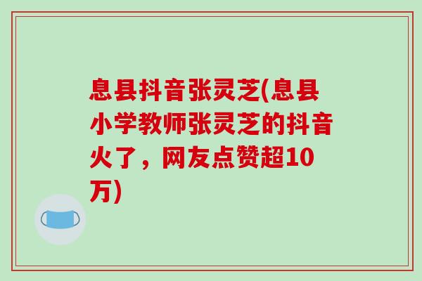 息县抖音张灵芝(息县小学教师张灵芝的抖音火了，网友点赞超10万)