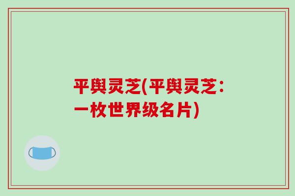 平舆灵芝(平舆灵芝:一枚世界级名片) 平舆灵芝(平舆灵芝:一枚世界级名片)