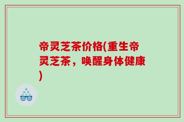 帝灵芝茶价格(重生帝灵芝茶，唤醒身体健康)