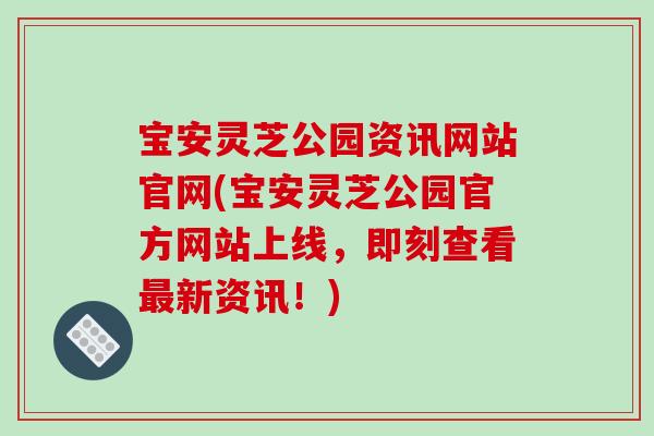 宝安灵芝公园资讯网站官网(宝安灵芝公园官方网站上线，即刻查看最新资讯！)