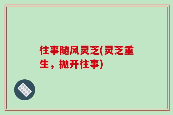 往事随风灵芝(灵芝重生,抛开往事) 往事随风灵芝(灵芝重生,抛开往事)