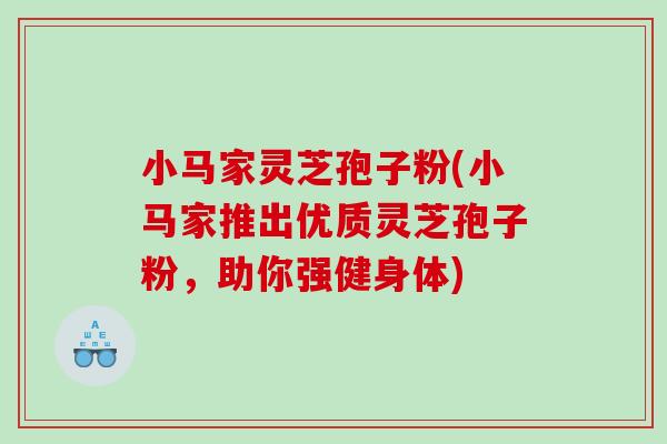 小马家灵芝孢子粉(小马家推出优质灵芝孢子粉，助你强健身体)