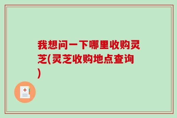 我想问一下哪里收购灵芝(灵芝收购地点查询) 我想问一下哪里收购灵芝(灵芝收购地点查询)
