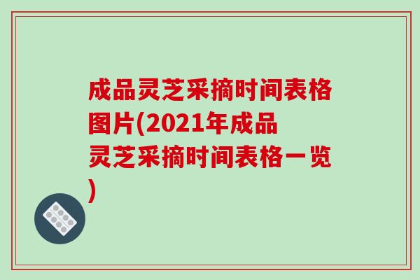 成品灵芝采摘时间表格图片(2021年成品灵芝采摘时间表格一览) 成品灵芝采摘时间表格图片(2021年成品灵芝采摘时间表格一览)