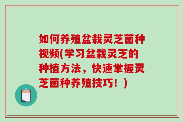 如何养殖盆栽灵芝菌种视频(学习盆栽灵芝的种植方法，快速掌握灵芝菌种养殖技巧！)