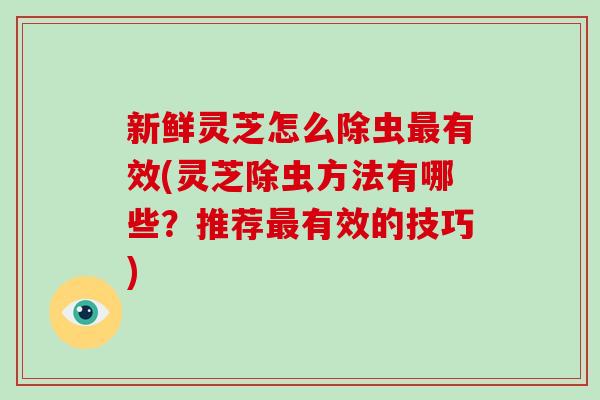 新鲜灵芝怎么除虫有效(灵芝除虫方法有哪些?推荐有效的技巧) 新鲜灵芝怎么除虫有效(灵芝除虫方法有哪些?推荐有效的技巧)