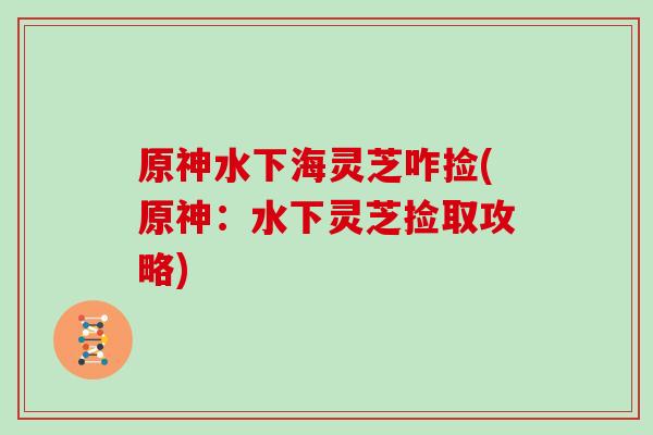 原神水下海灵芝咋捡(原神：水下灵芝捡取攻略)
