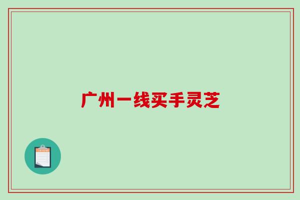广州一线买手灵芝 广州一线买手灵芝
