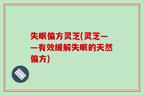 失眠偏方灵芝(灵芝——有效缓解失眠的天然偏方)