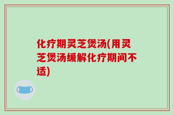 期灵芝煲汤(用灵芝煲汤缓解期间不适) 期灵芝煲汤(用灵芝煲汤缓解期间不适)