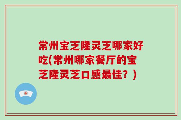 常州宝芝隆灵芝哪家好吃(常州哪家餐厅的宝芝隆灵芝口感佳？)