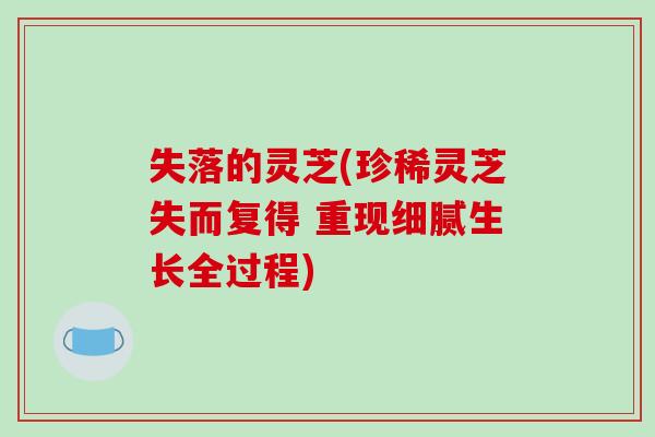 失落的灵芝(珍稀灵芝失而复得 重现细腻生长全过程)
