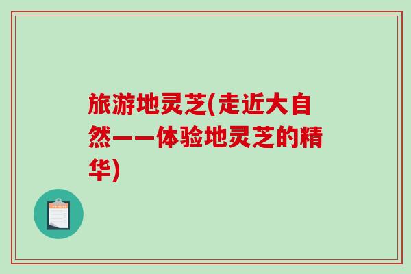 旅游地灵芝(走近大自然——体验地灵芝的精华) 旅游地灵芝(走近大自然——体验地灵芝的精华)