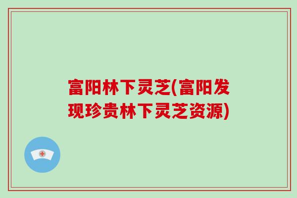 富阳林下灵芝(富阳发现珍贵林下灵芝资源) 富阳林下灵芝(富阳发现珍贵林下灵芝资源)