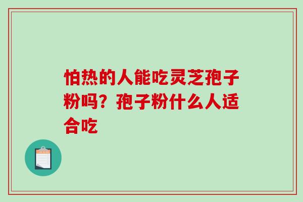 怕热的人能吃灵芝孢子粉吗？孢子粉什么人适合吃