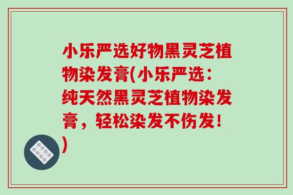 小乐严选好物黑灵芝植物染发膏(小乐严选：纯天然黑灵芝植物染发膏，轻松染发不伤发！)