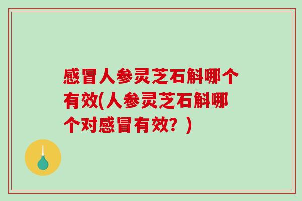 人参灵芝石斛哪个有效(人参灵芝石斛哪个对有效?) 人参灵芝石斛哪个有效(人参灵芝石斛哪个对有效?)