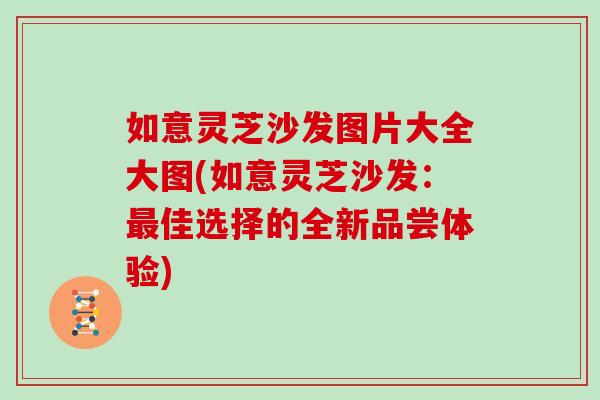 如意灵芝沙发图片大全大图(如意灵芝沙发：最佳选择的全新品尝体验)