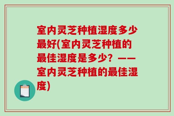 室内灵芝种植湿度多少好(室内灵芝种植的佳湿度是多少?——室内灵芝种植的佳湿度) 室内灵芝种植湿度多少好(室内灵芝种植的佳湿度是多少?——室内灵芝种植的佳湿度)