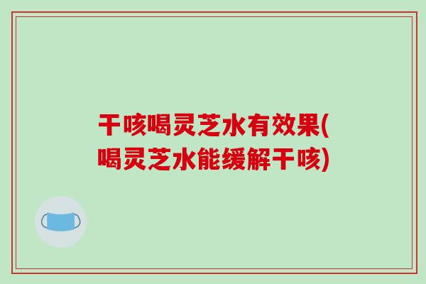 干咳喝灵芝水有效果(喝灵芝水能缓解干咳) 干咳喝灵芝水有效果(喝灵芝水能缓解干咳)