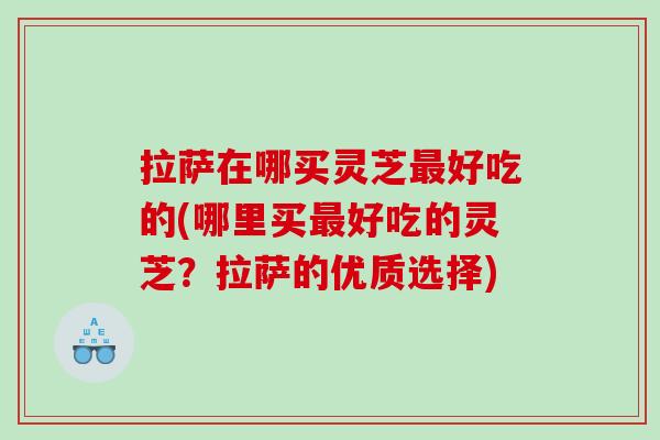拉萨在哪买灵芝好吃的(哪里买好吃的灵芝?拉萨的优质选择) 拉萨在哪买灵芝好吃的(哪里买好吃的灵芝?拉萨的优质选择)