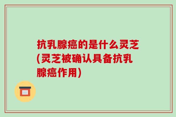 抗乳腺的是什么灵芝(灵芝被确认具备抗乳腺作用) 抗乳腺的是什么灵芝(灵芝被确认具备抗乳腺作用)
