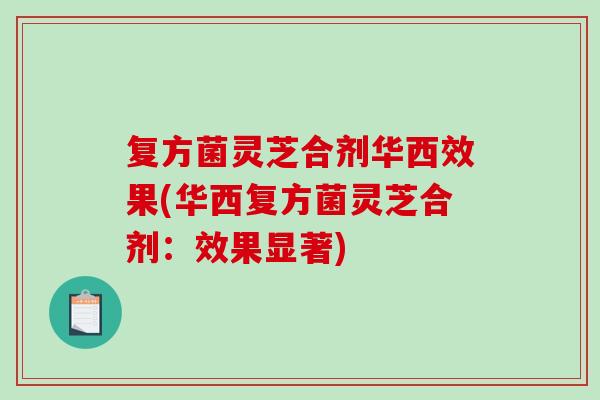 复方菌灵芝合剂华西效果(华西复方菌灵芝合剂：效果显著)