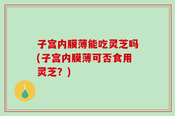 子宫内膜薄能吃灵芝吗(子宫内膜薄可否食用灵芝?) 子宫内膜薄能吃灵芝吗(子宫内膜薄可否食用灵芝?)