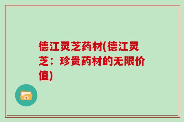 德江灵芝药材(德江灵芝:珍贵药材的无限价值) 德江灵芝药材(德江灵芝:珍贵药材的无限价值)