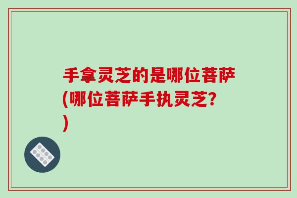 手拿灵芝的是哪位菩萨(哪位菩萨手执灵芝?) 手拿灵芝的是哪位菩萨(哪位菩萨手执灵芝?)