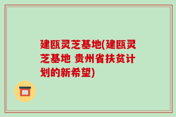 建瓯灵芝基地(建瓯灵芝基地 贵州省扶贫计划的新希望)