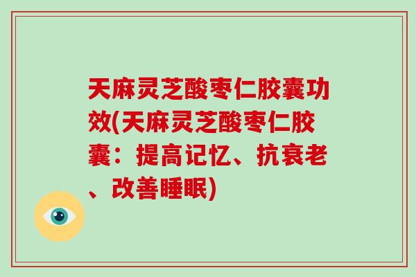 天麻灵芝酸枣仁胶囊功效(天麻灵芝酸枣仁胶囊:提高记忆、抗、改善) 天麻灵芝酸枣仁胶囊功效(天麻灵芝酸枣仁胶囊:提高记忆、抗、改善)