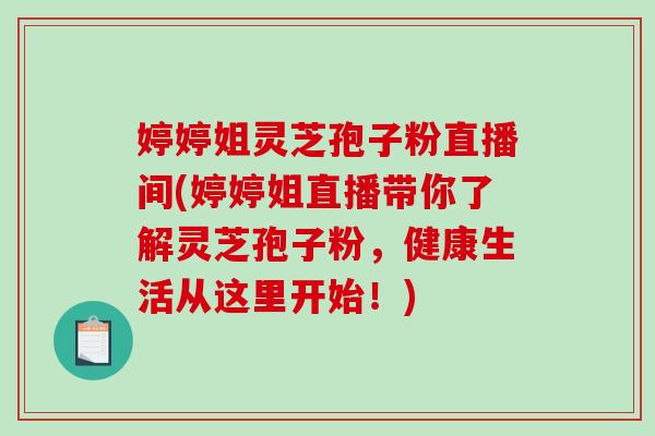婷婷姐灵芝孢子粉直播间(婷婷姐直播带你了解灵芝孢子粉，健康生活从这里开始！)