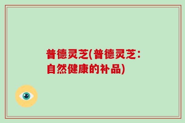 普德灵芝(普德灵芝：自然健康的补品)