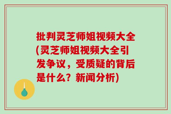 批判灵芝师姐视频大全(灵芝师姐视频大全引发争议,受质疑的背后是什么?新闻分析) 批判灵芝师姐视频大全(灵芝师姐视频大全引发争议,受质疑的背后是什么?新闻分析)