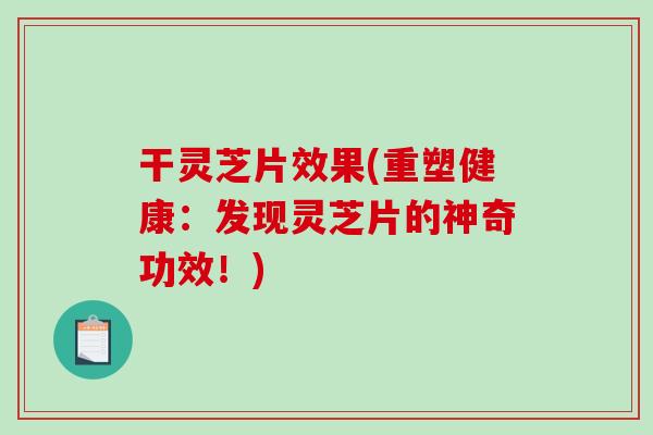 干灵芝片效果(重塑健康：发现灵芝片的神奇功效！)