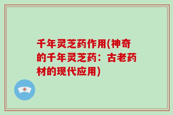 千年灵芝药作用(神奇的千年灵芝药:古老药材的现代应用) 千年灵芝药作用(神奇的千年灵芝药:古老药材的现代应用)