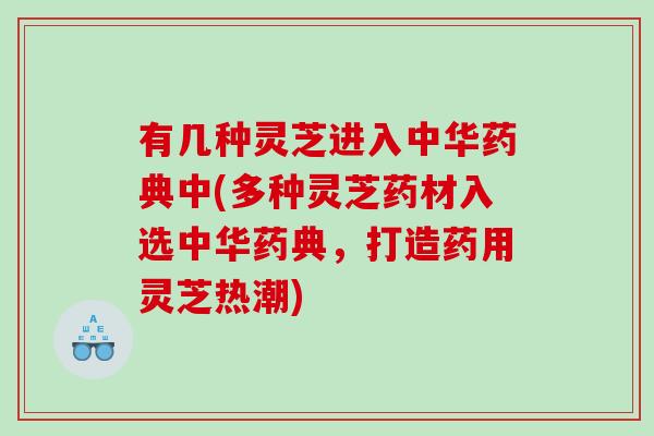 有几种灵芝进入中华药典中(多种灵芝药材入选中华药典，打造药用灵芝热潮)