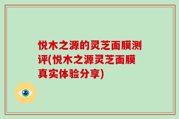 悦木之源的灵芝面膜测评(悦木之源灵芝面膜真实体验分享) 悦木之源的灵芝面膜测评(悦木之源灵芝面膜真实体验分享)