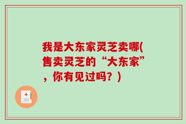我是大东家灵芝卖哪(售卖灵芝的“大东家”,你有见过吗?) 我是大东家灵芝卖哪(售卖灵芝的“大东家”,你有见过吗?)