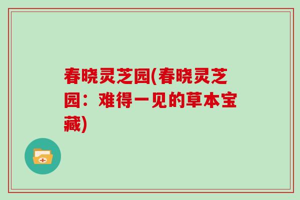 春晓灵芝园(春晓灵芝园：难得一见的草本宝藏)