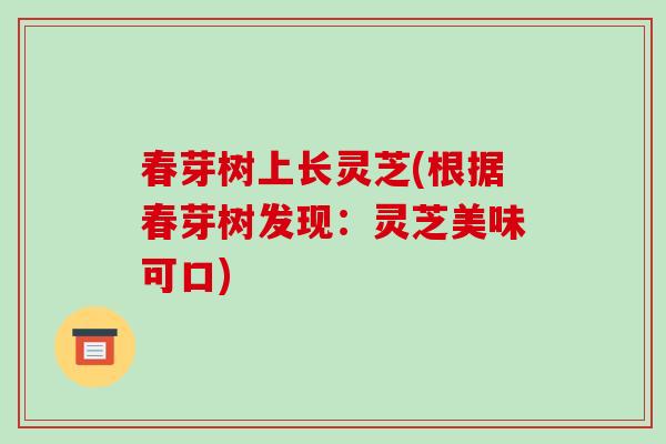 春芽树上长灵芝(根据春芽树发现：灵芝美味可口)