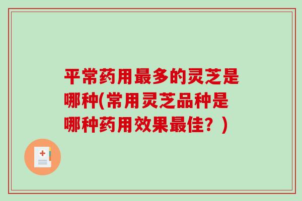 平常药用多的灵芝是哪种(常用灵芝品种是哪种药用效果佳?) 平常药用多的灵芝是哪种(常用灵芝品种是哪种药用效果佳?)