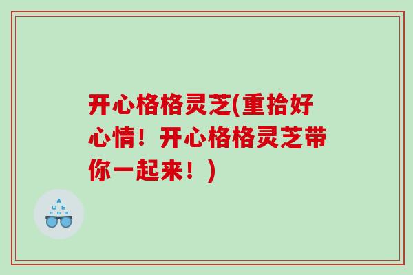 开心格格灵芝(重拾好心情!开心格格灵芝带你一起来!) 开心格格灵芝(重拾好心情!开心格格灵芝带你一起来!)