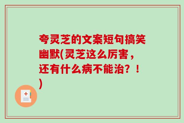 夸灵芝的文案短句搞笑幽默(灵芝这么厉害，还有什么病不能治？！)