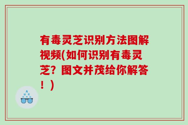 有毒灵芝识别方法图解视频(如何识别有毒灵芝？图文并茂给你解答！)
